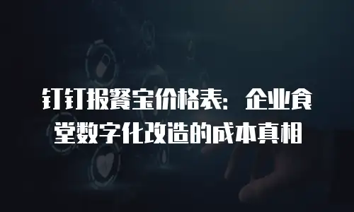 钉钉报餐宝价格表：企业食堂数字化改造的成本真相
