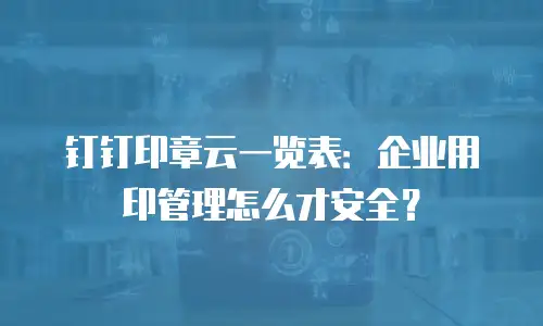 钉钉印章云一览表：企业用印管理怎么才安全？