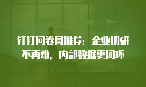 钉钉问卷网推荐：企业调研不再难，内部数据更闭环