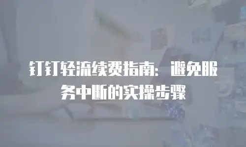 钉钉轻流续费指南：避免服务中断的实操步骤