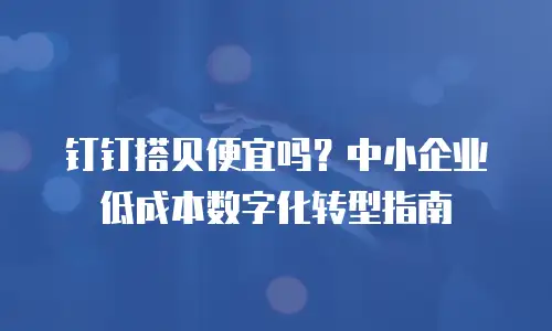 钉钉搭贝便宜吗？中小企业低成本数字化转型指南