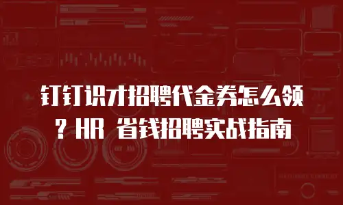 钉钉识才招聘代金券怎么领？HR 省钱招聘实战指南