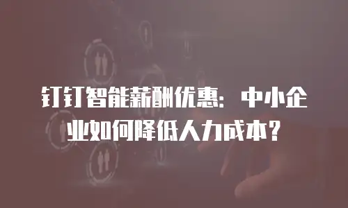 钉钉智能薪酬优惠：中小企业如何降低人力成本？