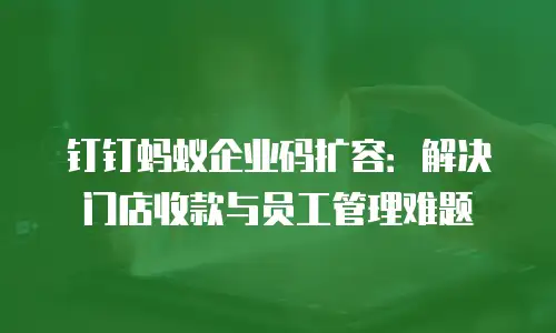 钉钉蚂蚁企业码扩容：解决门店收款与员工管理难题