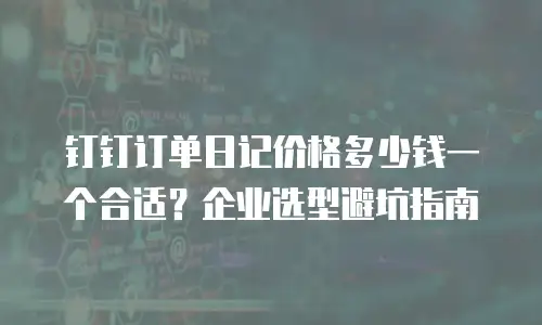 钉钉订单日记价格多少钱一个合适？企业选型避坑指南