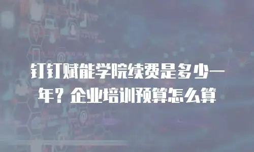 钉钉赋能学院续费是多少一年？企业培训预算怎么算