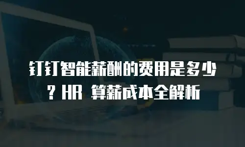 钉钉智能薪酬的费用是多少？HR 算薪成本全解析