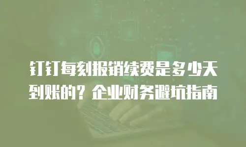 钉钉每刻报销续费是多少天到账的？企业财务避坑指南