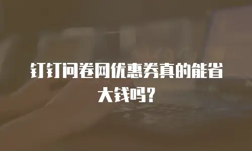 钉钉问卷网优惠券真的能省大钱吗？