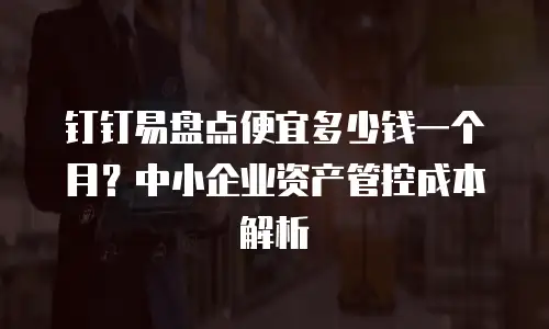 钉钉易盘点便宜多少钱一个月？中小企业资产管控成本解析