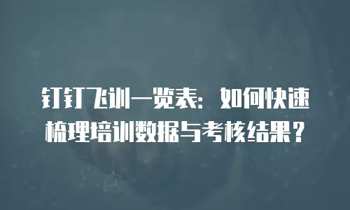 钉钉飞训一览表：如何快速梳理培训数据与考核结果？