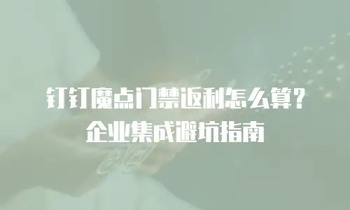 钉钉魔点门禁返利怎么算？企业集成避坑指南