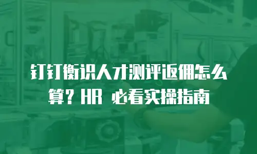 钉钉衡识人才测评返佣怎么算？HR 必看实操指南