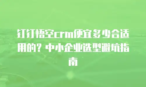 钉钉悟空crm便宜多少合适用的？中小企业选型避坑指南