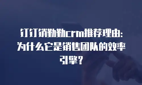 钉钉销勤勤crm推荐理由：为什么它是销售团队的效率引擎？