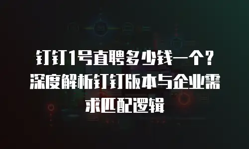 钉钉1号直聘多少钱一个？深度解析钉钉版本与企业需求匹配逻辑