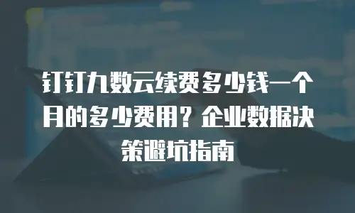 钉钉九数云续费多少钱一个月的多少费用？企业数据决策避坑指南