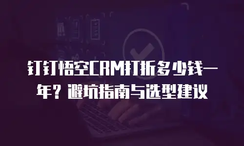 钉钉悟空CRM打折多少钱一年？避坑指南与选型建议