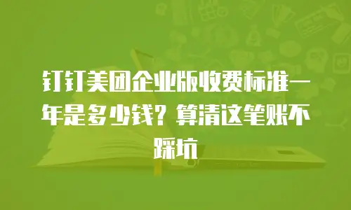 钉钉美团企业版收费标准一年是多少钱？算清这笔账不踩坑