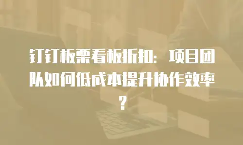 钉钉板栗看板折扣：项目团队如何低成本提升协作效率？