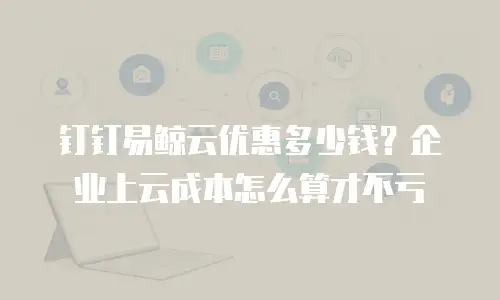 钉钉易鲸云优惠多少钱？企业上云成本怎么算才不亏