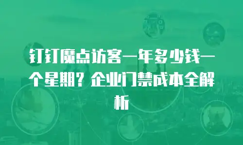 钉钉魔点访客一年多少钱一个星期？企业门禁成本全解析