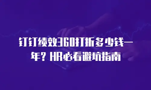 钉钉绩效360打折多少钱一年？HR必看避坑指南
