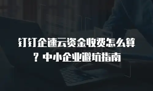 钉钉企速云资金收费怎么算？中小企业避坑指南