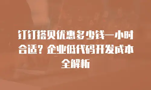 钉钉搭贝优惠多少钱一小时合适？企业低代码开发成本全解析