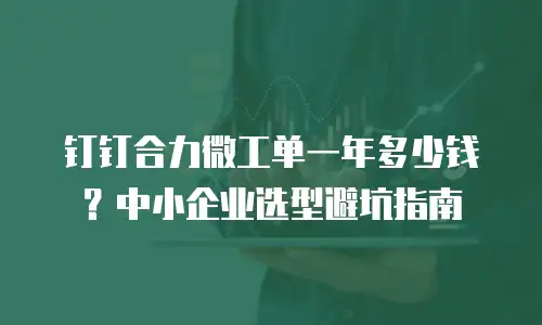 钉钉合力微工单一年多少钱？中小企业选型避坑指南