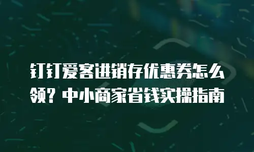 钉钉爱客进销存优惠券怎么领？中小商家省钱实操指南