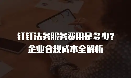 钉钉法务服务费用是多少？企业合规成本全解析