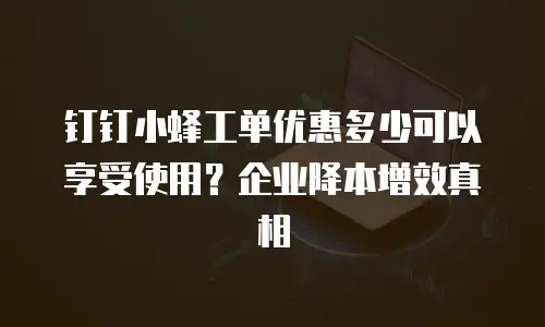 钉钉小蜂工单优惠多少可以享受使用？企业降本增效真相