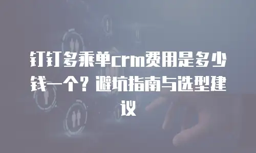 钉钉多乘单crm费用是多少钱一个？避坑指南与选型建议
