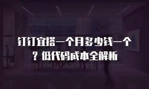 钉钉宜搭一个月多少钱一个？低代码成本全解析