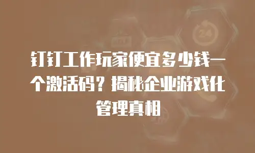 钉钉工作玩家便宜多少钱一个激活码？揭秘企业游戏化管理真相