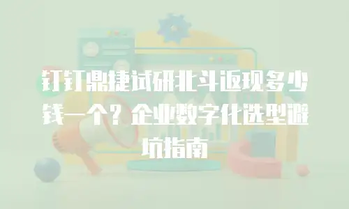 钉钉鼎捷试研北斗返现多少钱一个？企业数字化选型避坑指南