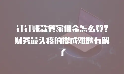 钉钉账款管家佣金怎么算？财务最头疼的提成难题有解了