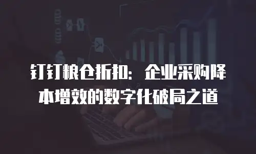 钉钉粮仓折扣：企业采购降本增效的数字化破局之道