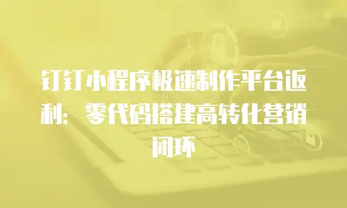 钉钉小程序极速制作平台返利：零代码搭建高转化营销闭环