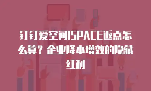 钉钉爱空间ISPACE返点怎么算？企业降本增效的隐藏红利