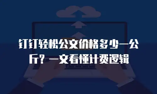 钉钉轻松公文价格多少一公斤？一文看懂计费逻辑