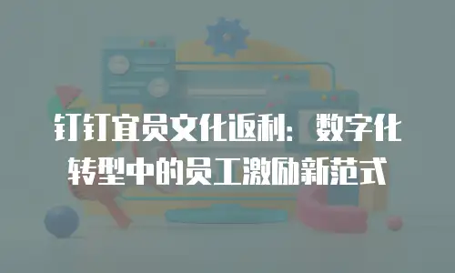 钉钉宜员文化返利：数字化转型中的员工激励新范式