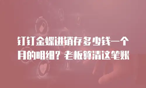 钉钉金蝶进销存多少钱一个月的明细？老板算清这笔账
