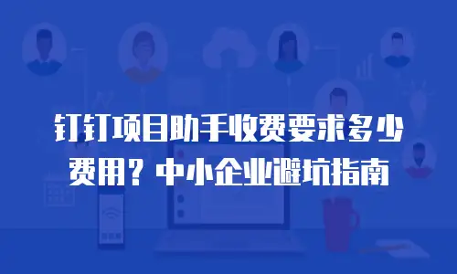 钉钉项目助手收费要求多少费用？中小企业避坑指南