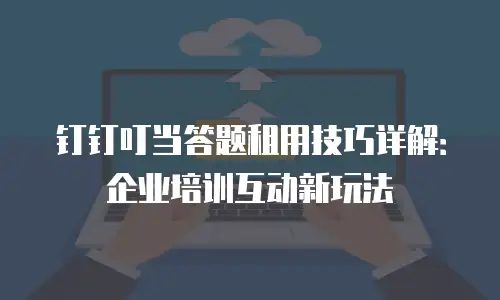 钉钉叮当答题租用技巧详解：企业培训互动新玩法