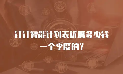 钉钉智能计划表优惠多少钱一个季度的？