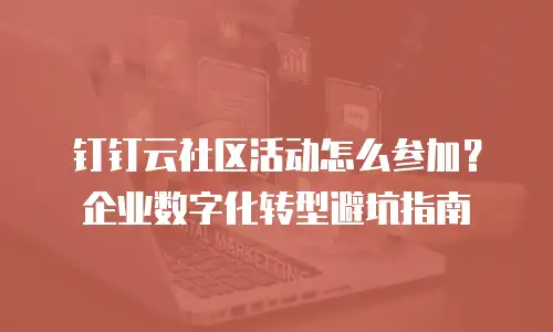 钉钉云社区活动怎么参加？企业数字化转型避坑指南