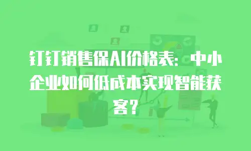 钉钉销售保AI价格表：中小企业如何低成本实现智能获客？
