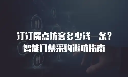 钉钉魔点访客多少钱一条？智能门禁采购避坑指南